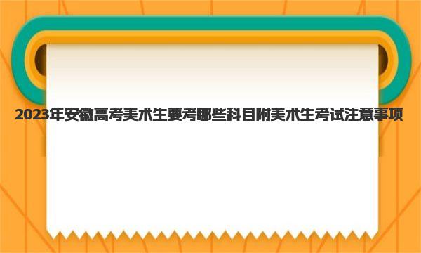 2023年安徽高考美术生要考哪些科目 附美术生考试注意事项！ 