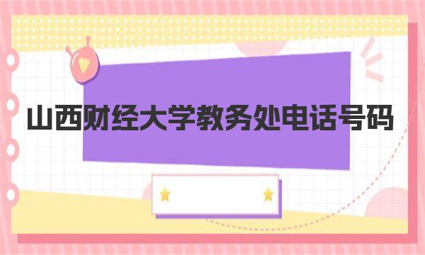 山西财经大学教务处电话号码 山西财经大学教务处简介