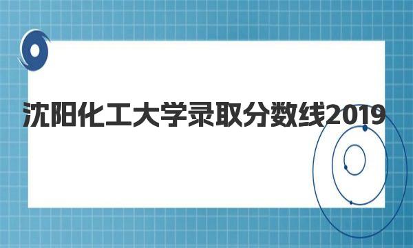 沈阳化工大学录取分数线2019 沈阳化工大学简介