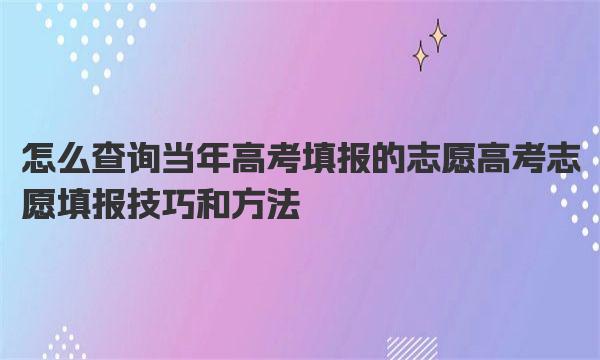 怎么查询当年高考填报的志愿  高考志愿填报技巧和方法