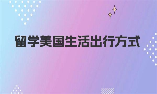 留学美国生活出行方式 美国留学生活适应指南