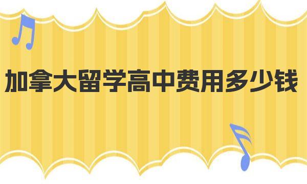 加拿大留学高中费用多少钱 一起来详细了解下