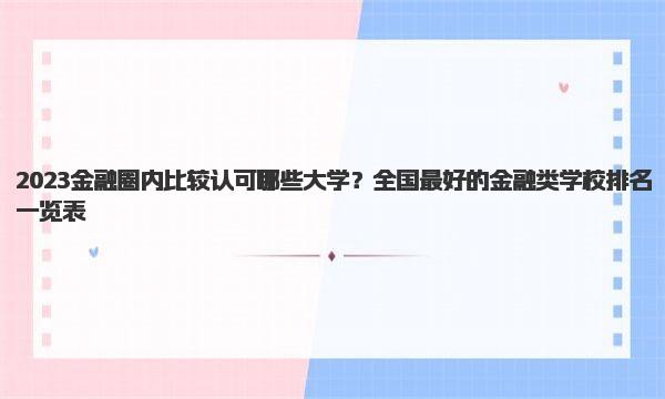 2023金融圈内比较认可哪些大学？全国最好的金融类学校排名一览表 