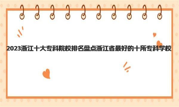 2023浙江十大专科院校排名 盘点浙江省最好的十所专科学校 