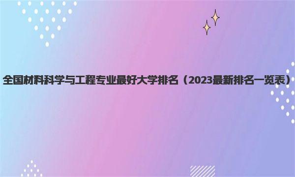 全国材料科学与工程专业最好大学排名 2023最新排名一览表