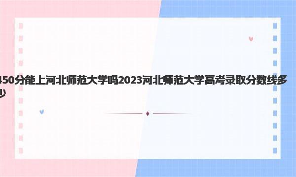 450分能上河北师范大学吗 2023河北师范大学高考录取分数线多少 