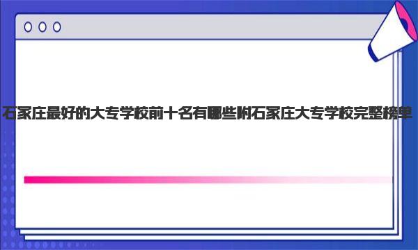 石家庄最好的大专学校前十名有哪些 附石家庄大专学校完整榜单 