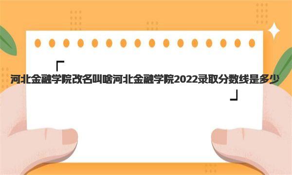 河北金融学院改名叫啥 河北金融学院2022录取分数线是多少 