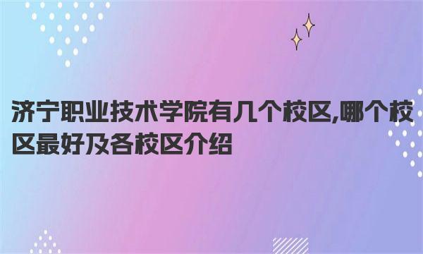 济宁职业技术学院有几个校区,哪个校区最好及各校区介绍