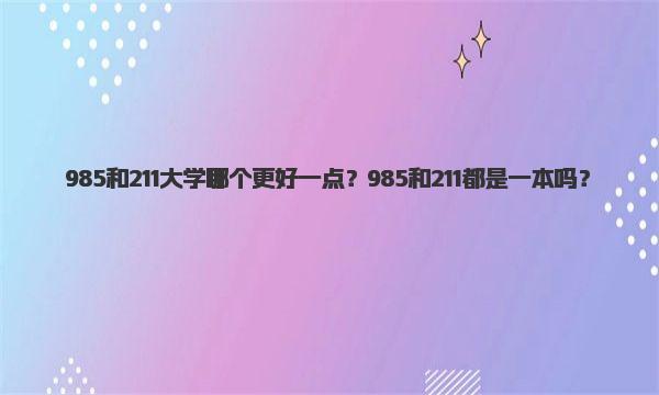 985和211大学哪个更好一点？985和211都是一本吗？ 