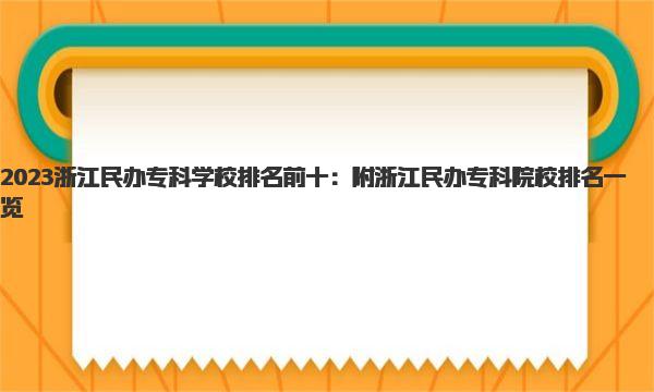 2023浙江民办专科学校排名前十：附浙江民办专科院校排名一览 