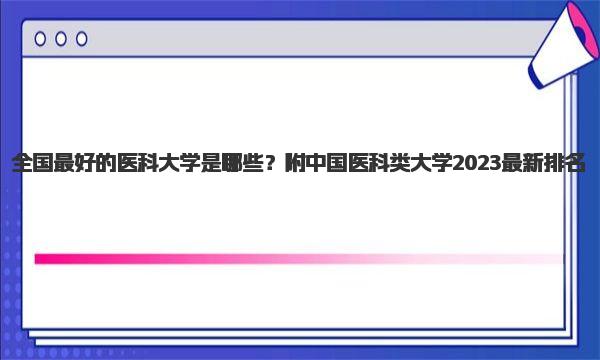 全国最好的医科大学是哪些？附中国医科类大学2023最新排名 