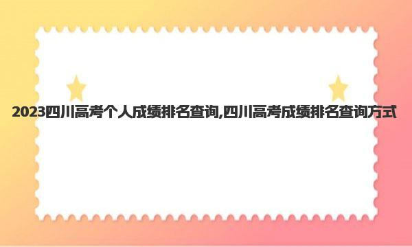 2023四川高考个人成绩排名查询,四川高考成绩排名查询方式