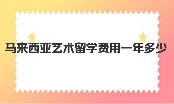 马来西亚艺术留学费用一年多少 马来西亚艺术留学院校