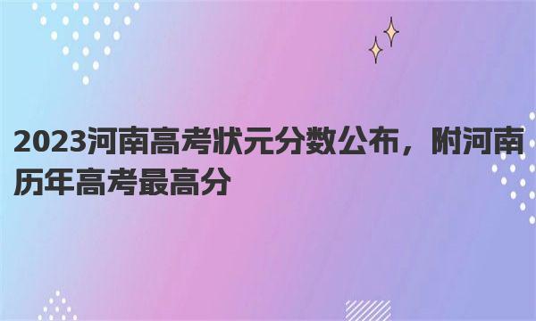 2023河南高考状元分数公布，附河南历年高考最高分 