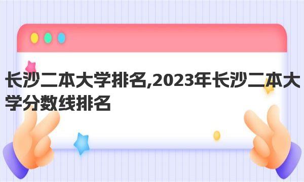 长沙二本大学排名,2023年长沙二本大学分数线排名