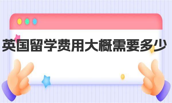 英国留学费用大概需要多少 英国留学主要考核方式