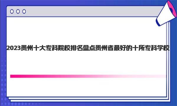 2023贵州十大专科院校排名 盘点贵州省最好的十所专科学校 