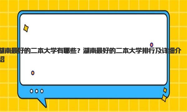 湖南最好的二本大学有哪些？湖南最好的二本大学排行及详细介绍 