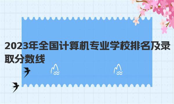 2023年全国计算机专业学校排名及录取分数线