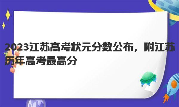 2023江苏高考状元分数公布，附江苏历年高考最高分 