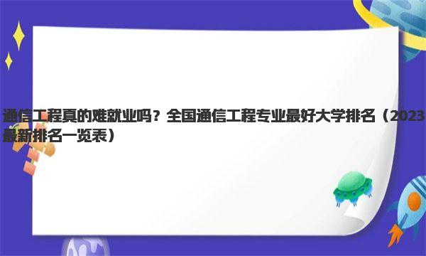 通信工程真的难就业吗？全国通信工程专业最好大学排名