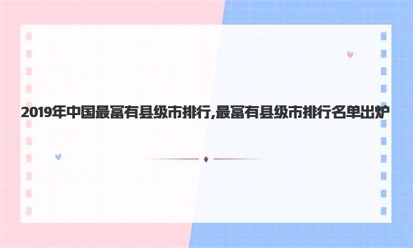 2019年中国最富有县级市排行,最富有县级市排行名单出炉