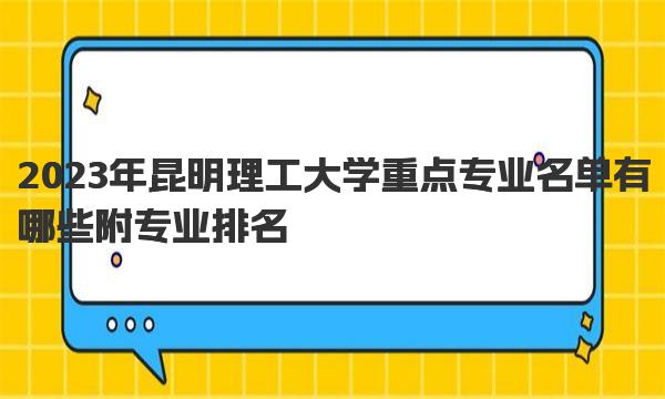 2023年昆明理工大学重点专业名单有哪些附专业排名