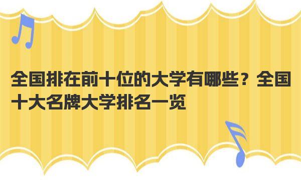 全国排在前十位的大学有哪些？全国十大名牌大学排名一览 