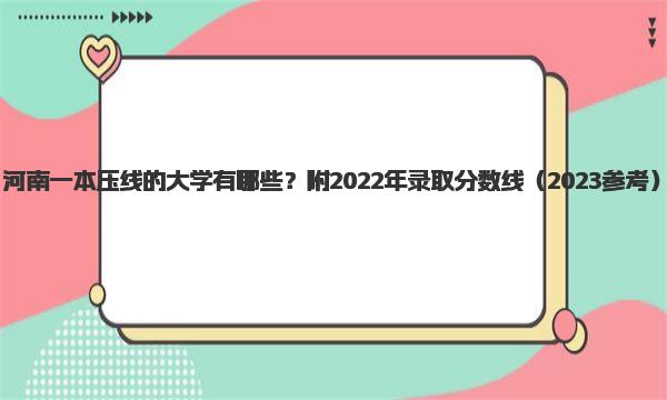 河南一本压线的大学有哪些？附2022年录取分数线