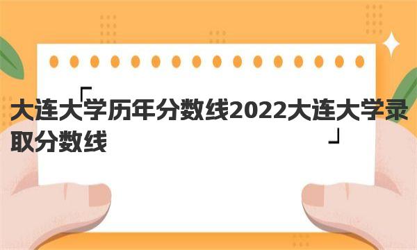 大连大学历年分数线 2022大连大学录取分数线