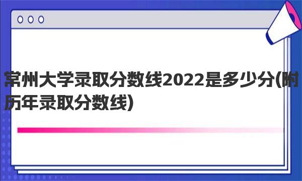 常州大学录取分数线2022是多少分 附历年录取分数线