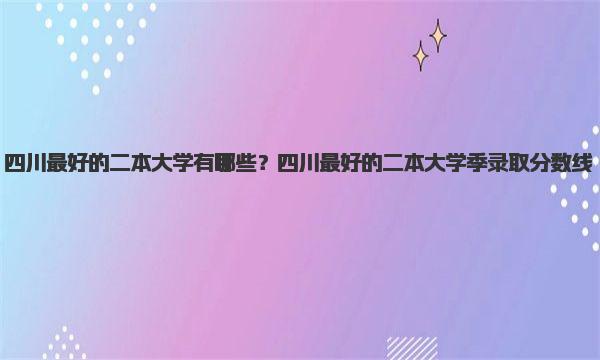 四川最好的二本大学有哪些？四川最好的二本大学季录取分数线 