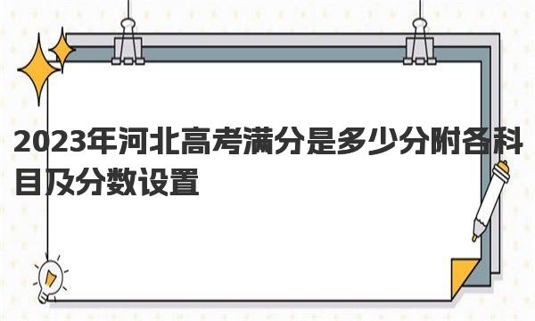 2023年河北高考满分是多少分 附各科目及分数设置 