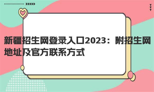 新疆招生网登录入口2023：附招生网地址及官方联系方式 