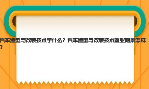 汽车造型与改装技术学什么？汽车造型与改装技术就业前景怎样？ 