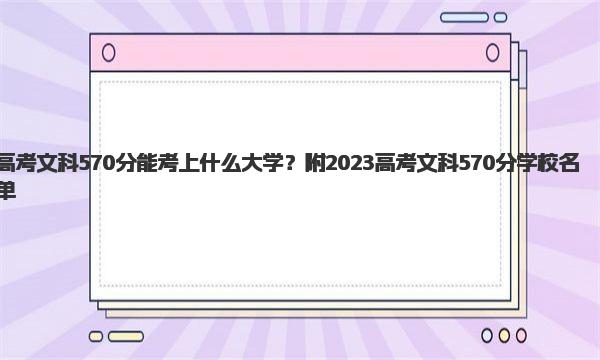 高考文科570分能考上什么大学？附2023高考文科570分学校名单！ 