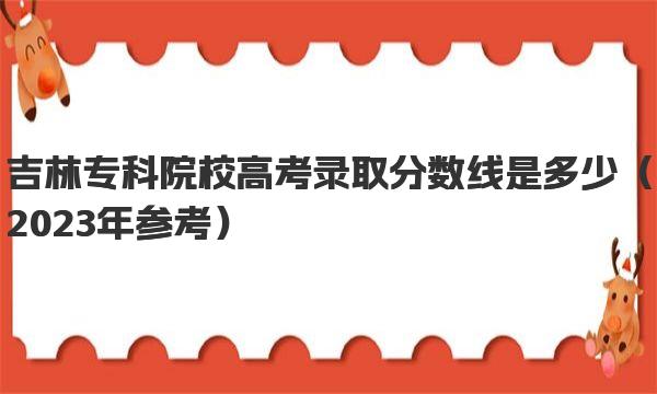 吉林专科院校高考录取分数线是多少 