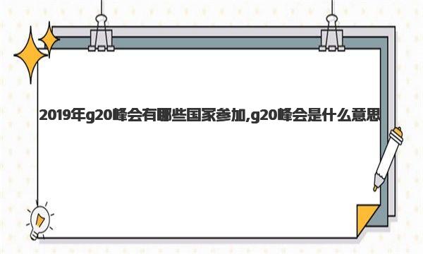 2019年g20峰会有哪些国家参加,g20峰会是什么意思