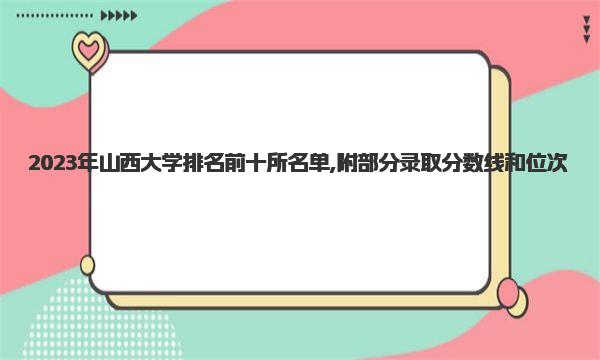 2023年山西大学排名前十所名单,附部分录取分数线和位次