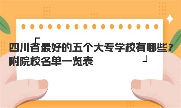 四川省最好的五个大专学校有哪些？附院校名单一览表！ 