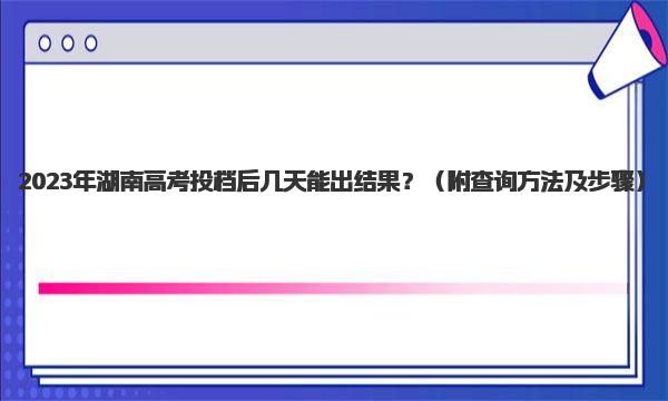 2023年湖南高考投档后几天能出结果？ 附查询方法及步骤  