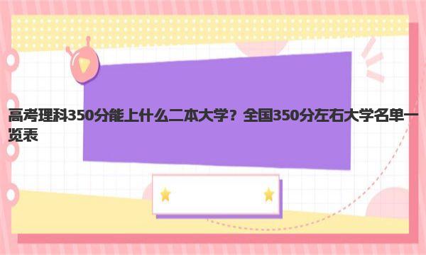 高考理科350分能上什么二本大学？全国350分左右大学名单一览表！ 