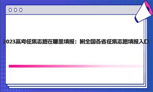 2023高考征集志愿在哪里填报：附全国各省征集志愿填报入口 