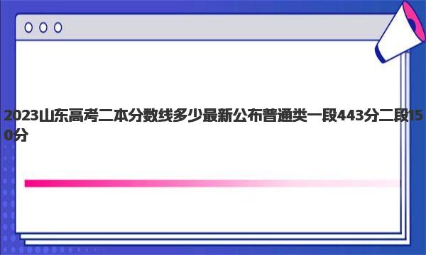 2023山东高考二本分数线多少 最新公布普通类一段443分 二段150分 