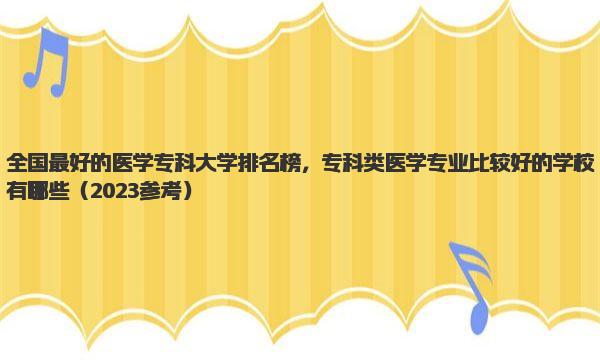 全国最好的医学专科大学排名榜，专科类医学专业比较好的学校有哪些