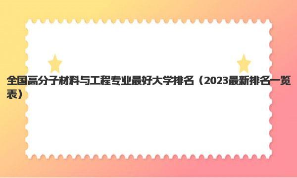 全国高分子材料与工程专业最好大学排名 2023最新排名一览表