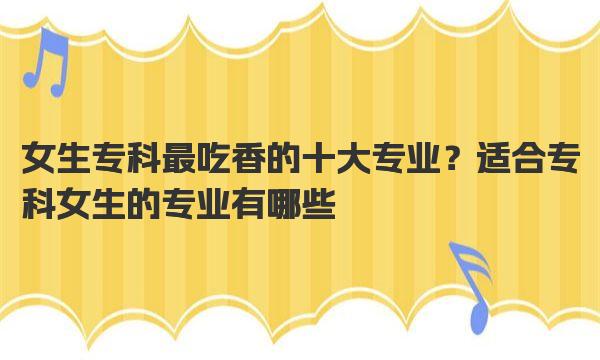 女生专科最吃香的十大专业？适合专科女生的专业有哪些 