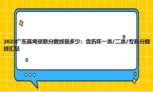 2023广东高考录取分数线是多少：含历年一本/二本/专科分数线汇总 