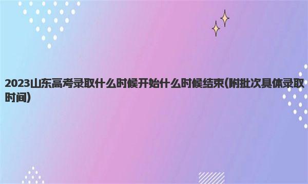 2023山东高考录取什么时候开始 什么时候结束